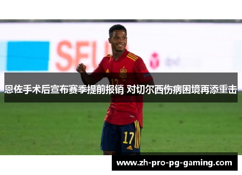 恩佐手术后宣布赛季提前报销 对切尔西伤病困境再添重击
