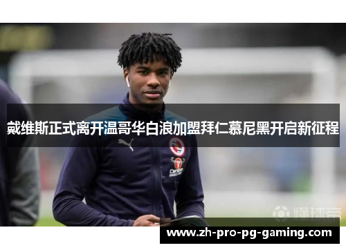 戴维斯正式离开温哥华白浪加盟拜仁慕尼黑开启新征程 戴维斯正式离开温哥华白浪加盟拜仁慕尼黑开启新征程