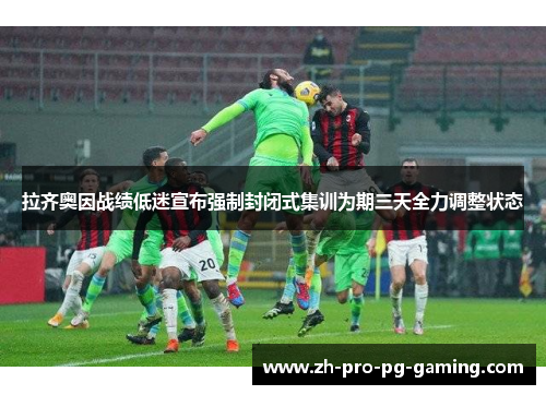 拉齐奥因战绩低迷宣布强制封闭式集训为期三天全力调整状态