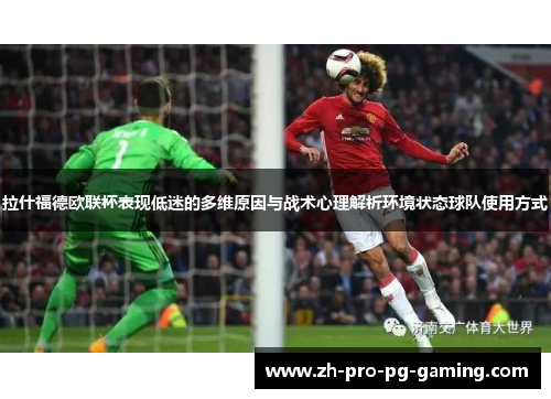 拉什福德欧联杯表现低迷的多维原因与战术心理解析环境状态球队使用方式 拉什福德欧联杯表现低迷的多维原因与战术心理解析环境状态球队使用方式