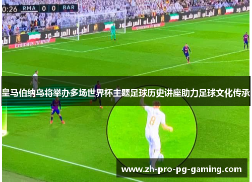 皇马伯纳乌将举办多场世界杯主题足球历史讲座助力足球文化传承 皇马伯纳乌将举办多场世界杯主题足球历史讲座助力足球文化传承