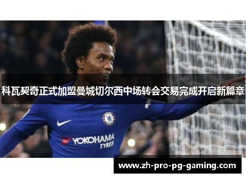科瓦契奇正式加盟曼城切尔西中场转会交易完成开启新篇章