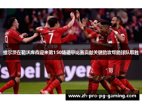 维尔茨在勒沃库森迎来第150场德甲比赛贡献关键助攻帮助球队取胜