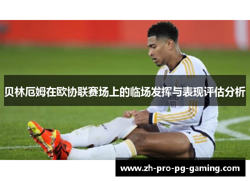 贝林厄姆在欧协联赛场上的临场发挥与表现评估分析