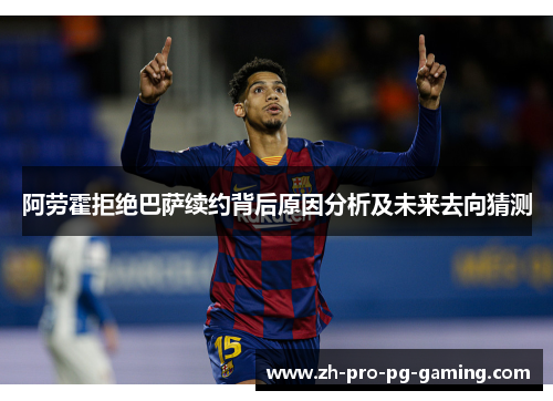 阿劳霍拒绝巴萨续约背后原因分析及未来去向猜测