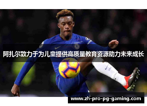 阿扎尔致力于为儿童提供高质量教育资源助力未来成长