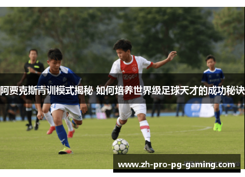 阿贾克斯青训模式揭秘 如何培养世界级足球天才的成功秘诀