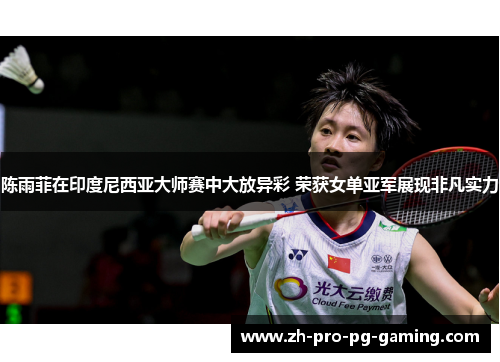 陈雨菲在印度尼西亚大师赛中大放异彩 荣获女单亚军展现非凡实力