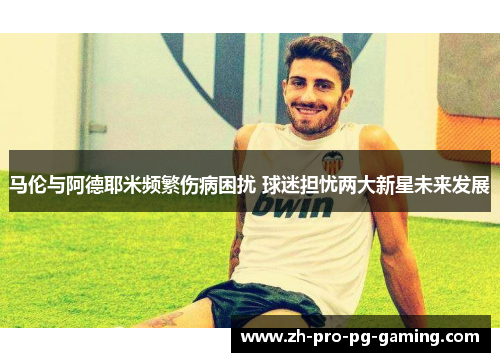 马伦与阿德耶米频繁伤病困扰 球迷担忧两大新星未来发展