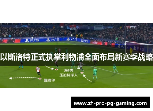 以斯洛特正式执掌利物浦全面布局新赛季战略