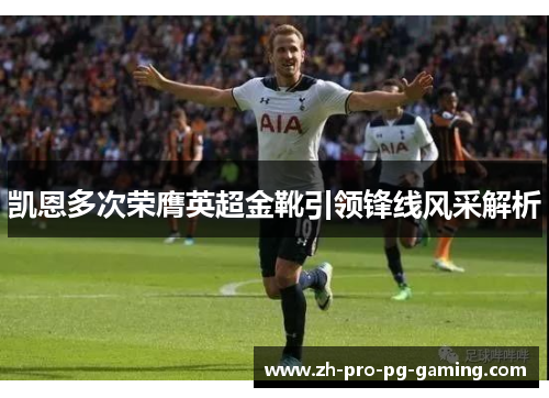凯恩多次荣膺英超金靴引领锋线风采解析