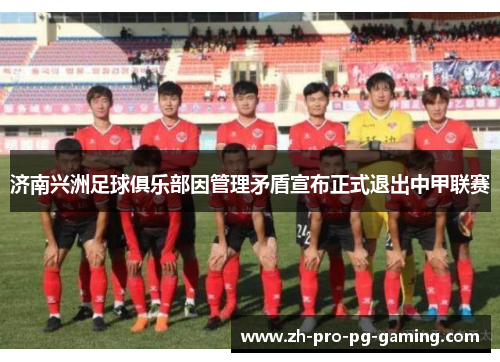 济南兴洲足球俱乐部因管理矛盾宣布正式退出中甲联赛 济南兴洲足球俱乐部因管理矛盾宣布正式退出中甲联赛