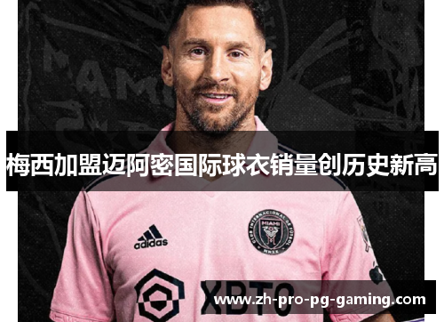 梅西加盟迈阿密国际球衣销量创历史新高 梅西加盟迈阿密国际球衣销量创历史新高