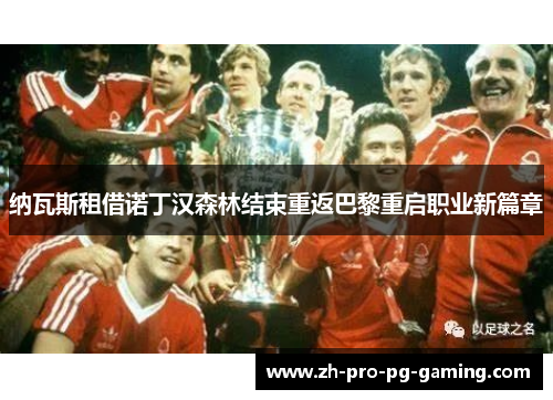 纳瓦斯租借诺丁汉森林结束重返巴黎重启职业新篇章 纳瓦斯租借诺丁汉森林结束重返巴黎重启职业新篇章