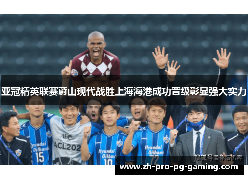 亚冠精英联赛蔚山现代战胜上海海港成功晋级彰显强大实力 亚冠精英联赛蔚山现代战胜上海海港成功晋级彰显强大实力