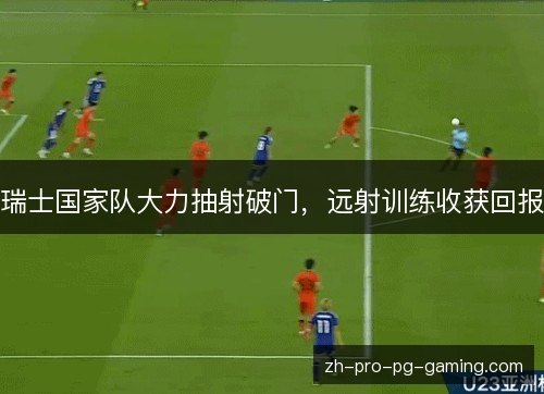 瑞士国家队大力抽射破门,远射训练收获回报 瑞士国家队大力抽射破门,远射训练收获回报