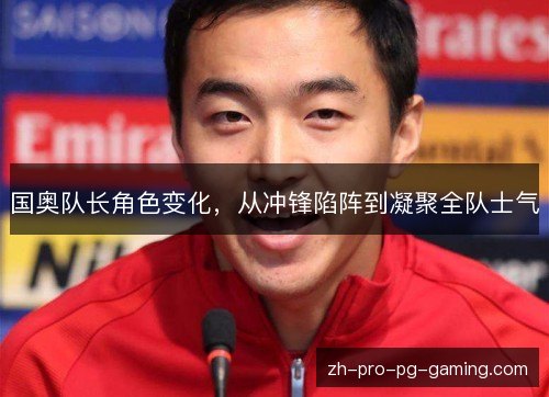 国奥队长角色变化，从冲锋陷阵到凝聚全队士气