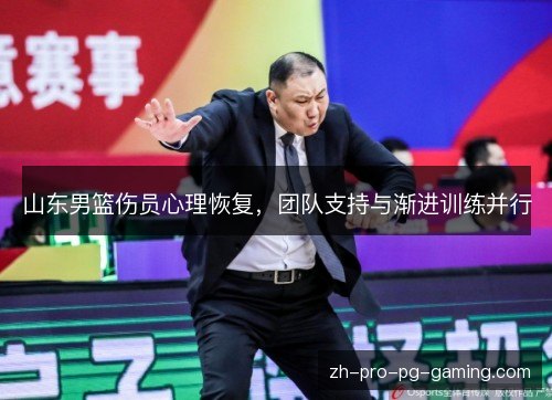 山东男篮伤员心理恢复,团队支持与渐进训练并行 山东男篮伤员心理恢复,团队支持与渐进训练并行