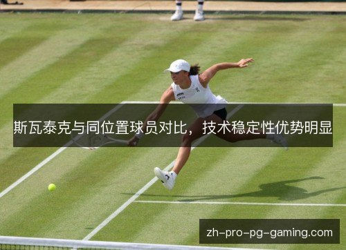 斯瓦泰克与同位置球员对比,技术稳定性优势明显 斯瓦泰克与同位置球员对比,技术稳定性优势明显