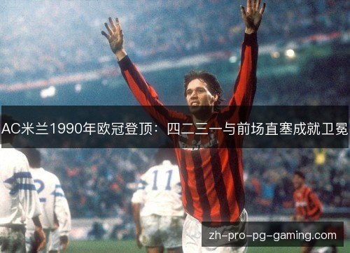 AC米兰1990年欧冠登顶:四二三一与前场直塞成就卫冕 AC米兰1990年欧冠登顶:四二三一与前场直塞成就卫冕